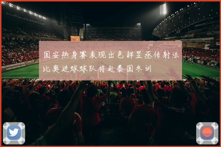国安热身赛表现出色郝昱丞传射法比奥进球球队将赴泰国冬训