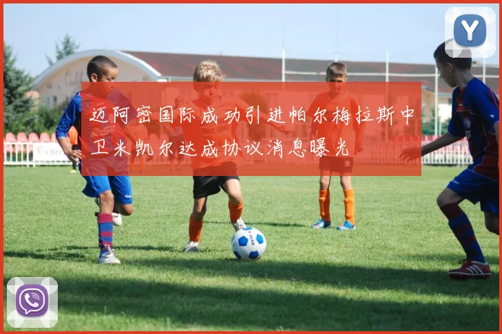 迈阿密国际成功引进帕尔梅拉斯中卫米凯尔达成协议消息曝光