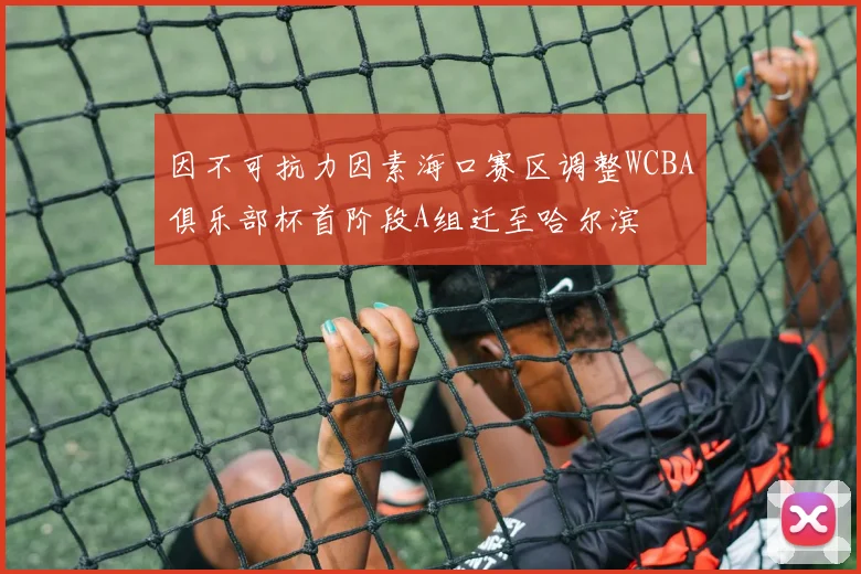 因不可抗力因素海口赛区调整WCBA俱乐部杯首阶段A组迁至哈尔滨