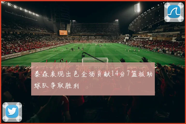 泰森表现出色全场贡献14分7篮板助球队争取胜利