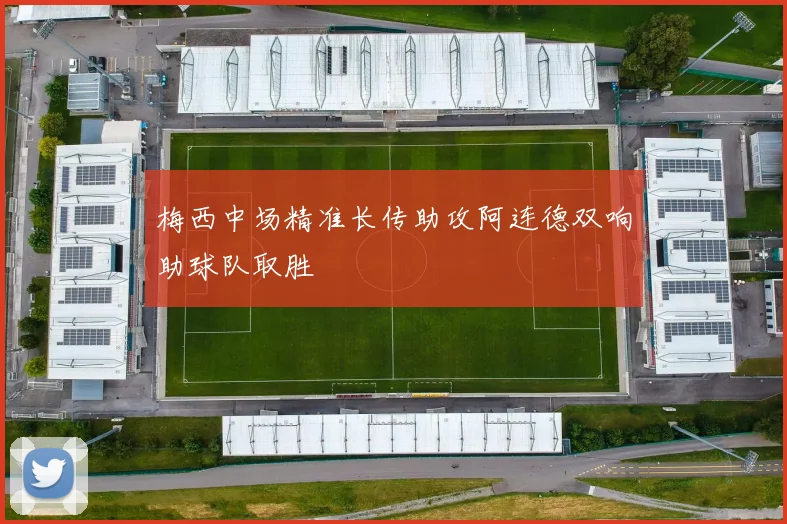 梅西中场精准长传助攻阿连德双响助球队取胜