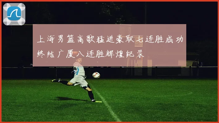 上海男篮高歌猛进豪取七连胜成功终结广厦八连胜辉煌纪录