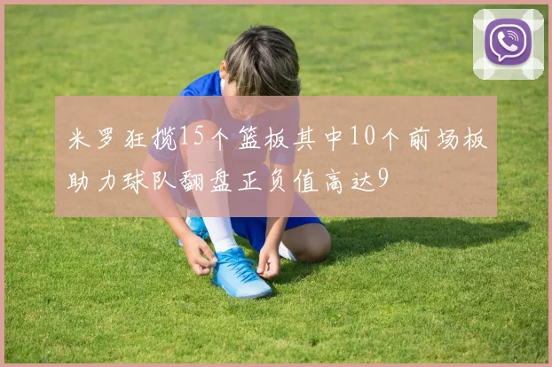 米罗狂揽15个篮板其中10个前场板助力球队翻盘正负值高达9