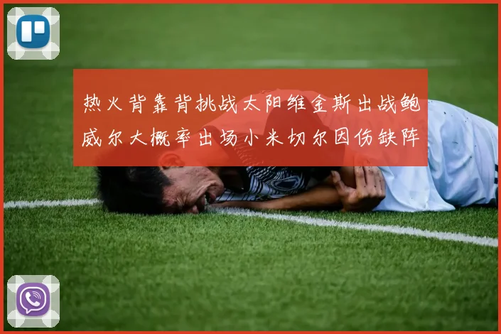 热火背靠背挑战太阳维金斯出战鲍威尔大概率出场小米切尔因伤缺阵