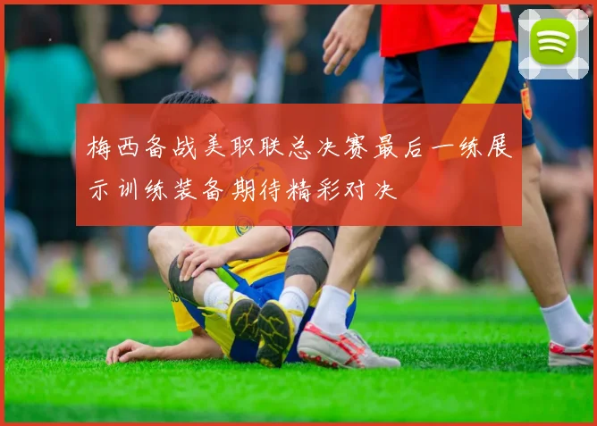 梅西备战美职联总决赛最后一练展示训练装备期待精彩对决
