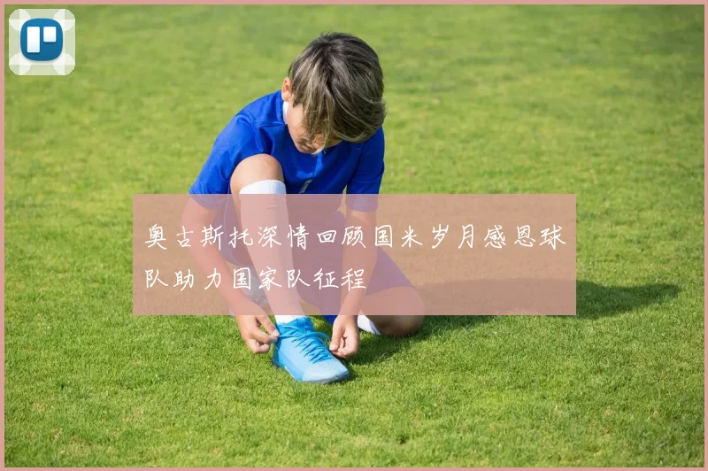 奥古斯托深情回顾国米岁月感恩球队助力国家队征程