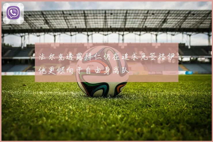 法尔克透露拜仁仍在追求免签格伊他更倾向于自由身离队
