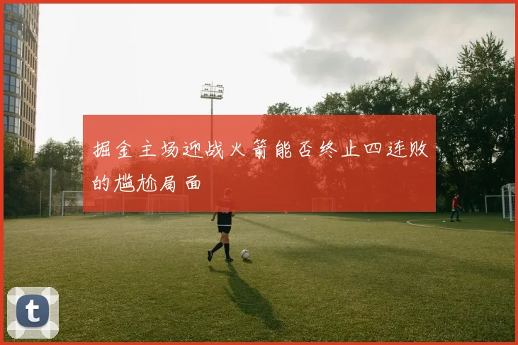 掘金主场迎战火箭能否终止四连败的尴尬局面