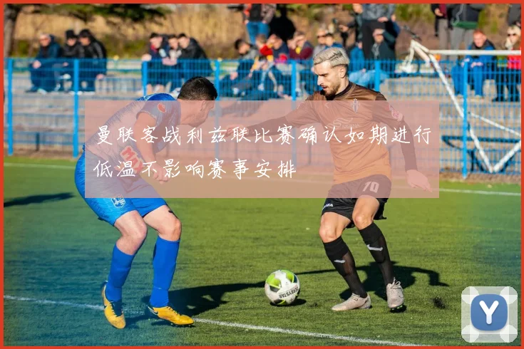 曼联客战利兹联比赛确认如期进行低温不影响赛事安排