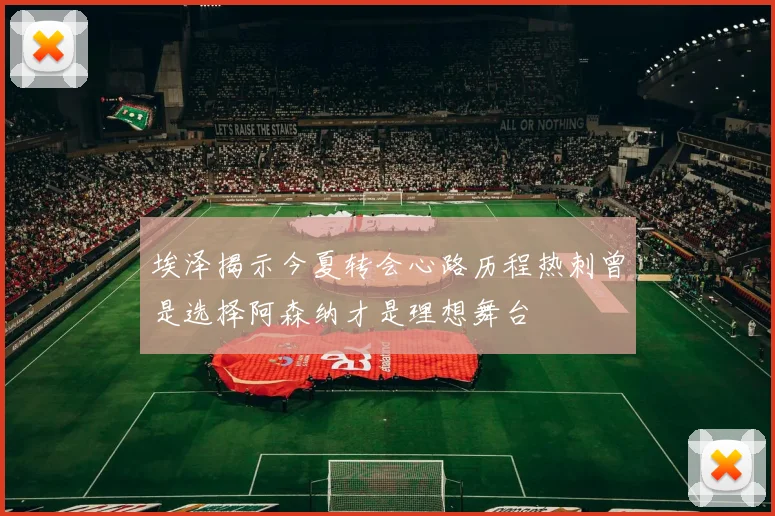 埃泽揭示今夏转会心路历程热刺曾是选择阿森纳才是理想舞台
