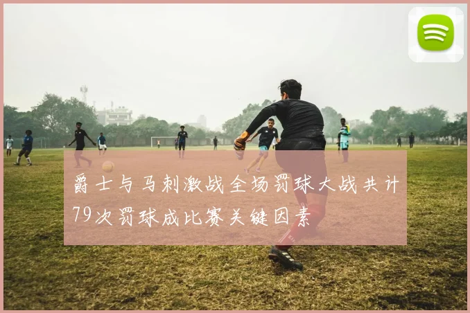爵士与马刺激战全场罚球大战共计79次罚球成比赛关键因素