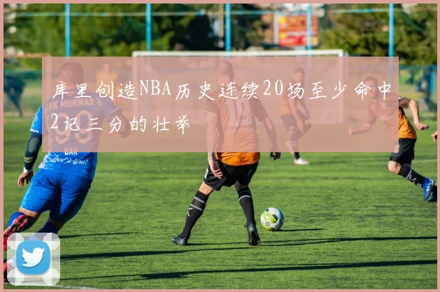 库里创造NBA历史连续20场至少命中2记三分的壮举