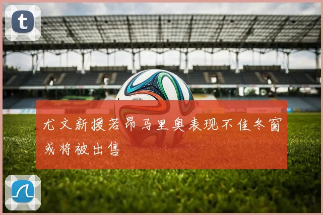 尤文新援若昂马里奥表现不佳冬窗或将被出售