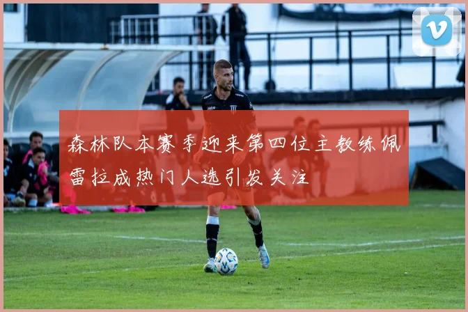 森林队本赛季迎来第四位主教练佩雷拉成热门人选引发关注