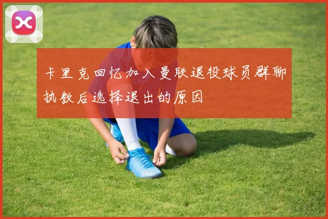 卡里克回忆加入曼联退役球员群聊执教后选择退出的原因