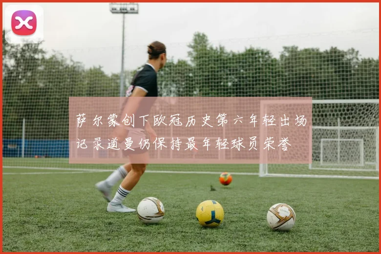 萨尔蒙创下欧冠历史第六年轻出场记录道曼仍保持最年轻球员荣誉
