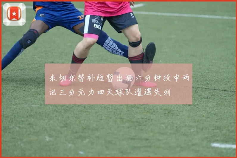 米切尔替补短暂出场六分钟投中两记三分无力回天球队遭遇失利