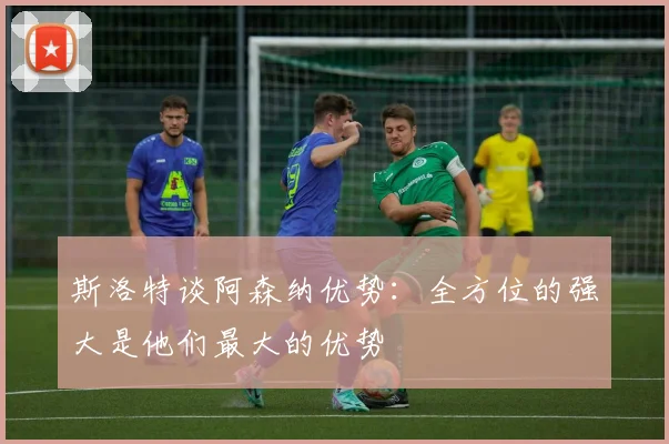 斯洛特谈阿森纳优势：全方位的强大是他们最大的优势