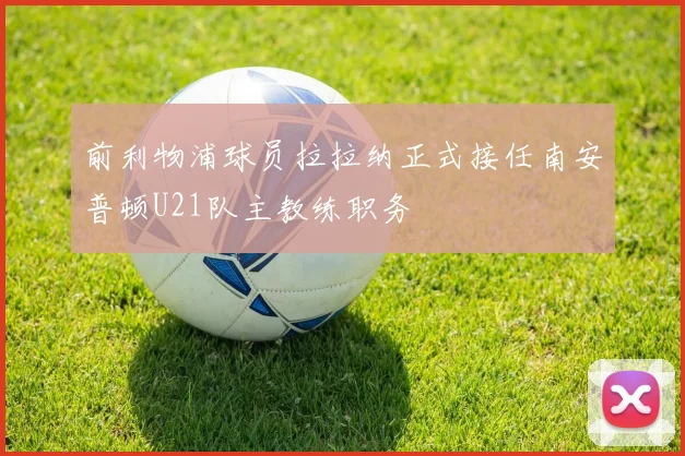 前利物浦球员拉拉纳正式接任南安普顿U21队主教练职务