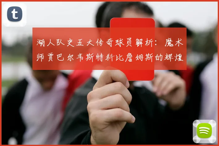 湖人队史五大传奇球员解析：魔术师贾巴尔韦斯特科比詹姆斯的辉煌岁月