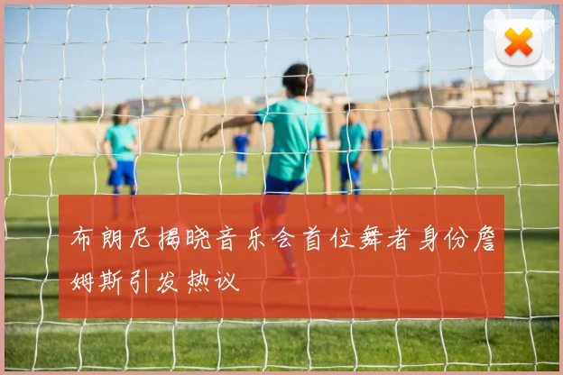 布朗尼揭晓音乐会首位舞者身份詹姆斯引发热议