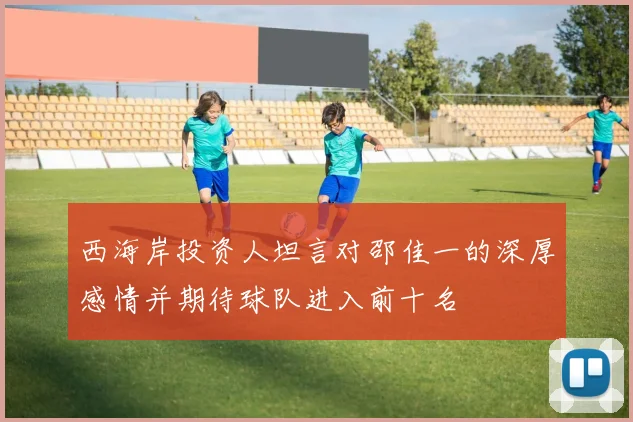 西海岸投资人坦言对邵佳一的深厚感情并期待球队进入前十名