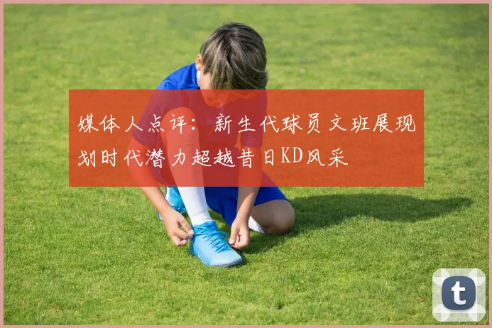 媒体人点评：新生代球员文班展现划时代潜力超越昔日KD风采