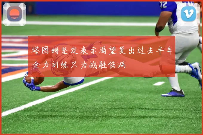 塔图姆坚定表示渴望复出过去半年全力训练只为战胜伤病