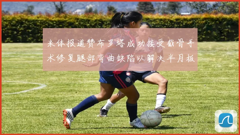 米体报道赞布罗塔成功接受截骨手术修复腿部弯曲缺陷以解决半月板缺失问题