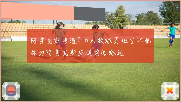 阿贾克斯惨遭0-6大败球员坦言不配称为阿贾克斯应退票给球迷