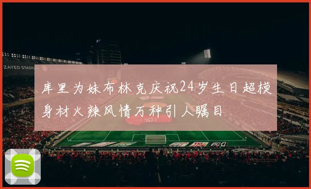 库里为妹布林克庆祝24岁生日超模身材火辣风情万种引人瞩目