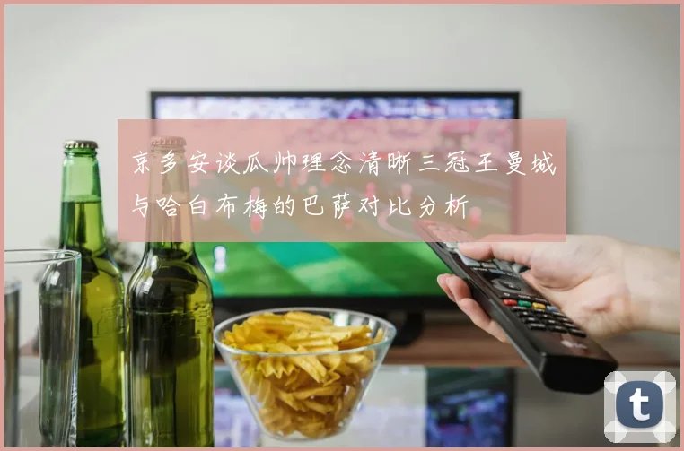 京多安谈瓜帅理念清晰三冠王曼城与哈白布梅的巴萨对比分析