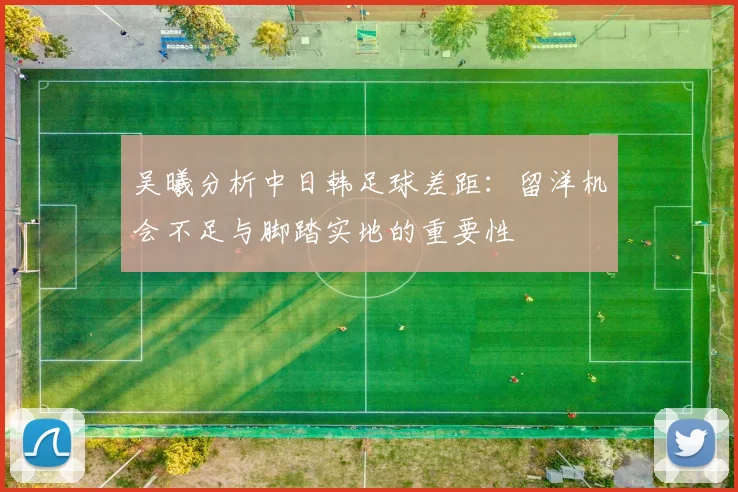 吴曦分析中日韩足球差距：留洋机会不足与脚踏实地的重要性
