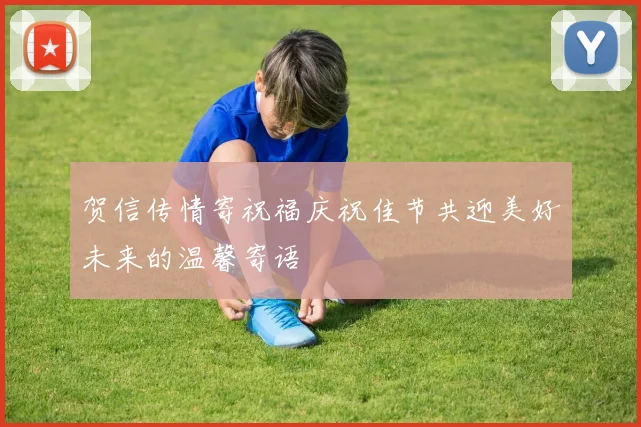 贺信传情寄祝福庆祝佳节共迎美好未来的温馨寄语