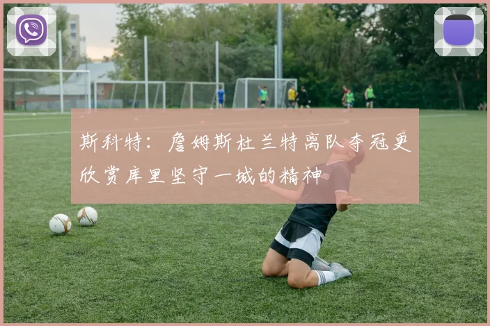 斯科特：詹姆斯杜兰特离队夺冠更欣赏库里坚守一城的精神