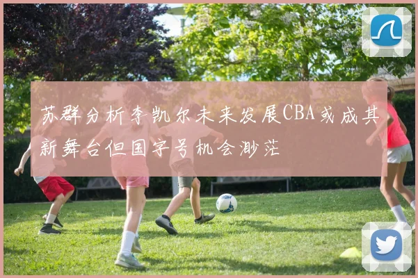 苏群分析李凯尔未来发展CBA或成其新舞台但国字号机会渺茫