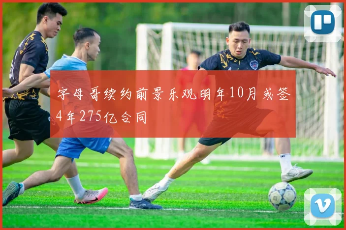 字母哥续约前景乐观明年10月或签4年275亿合同