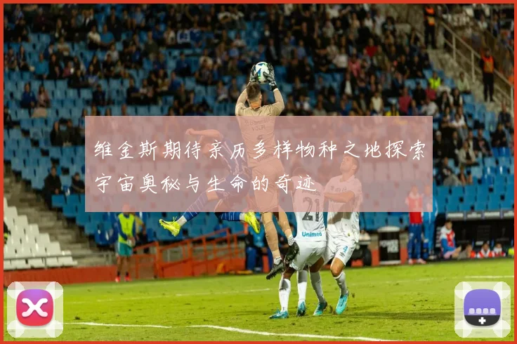 维金斯期待亲历多样物种之地探索宇宙奥秘与生命的奇迹