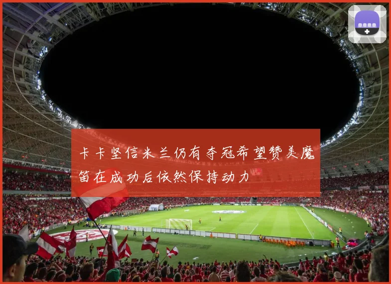 卡卡坚信米兰仍有夺冠希望赞美魔笛在成功后依然保持动力