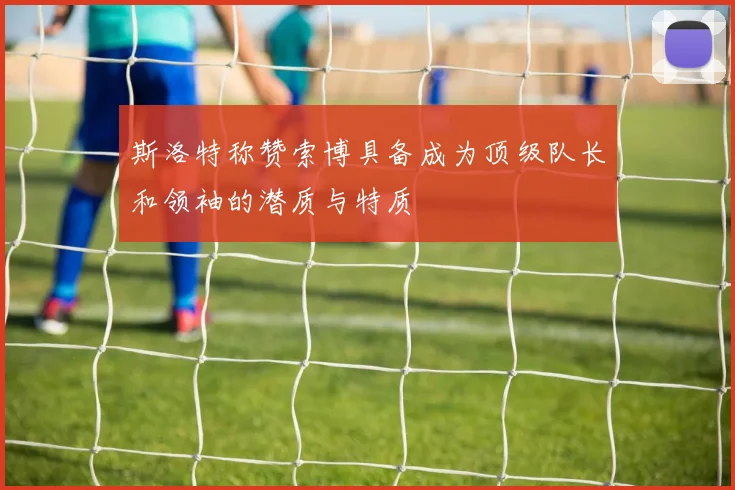 斯洛特称赞索博具备成为顶级队长和领袖的潜质与特质