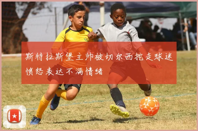 斯特拉斯堡主帅被切尔西挖走球迷愤怒表达不满情绪