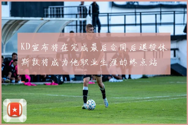 KD宣布将在完成最后合同后退役休斯敦将成为他职业生涯的终点站