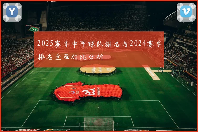 2025赛季中甲球队排名与2024赛季排名全面对比分析