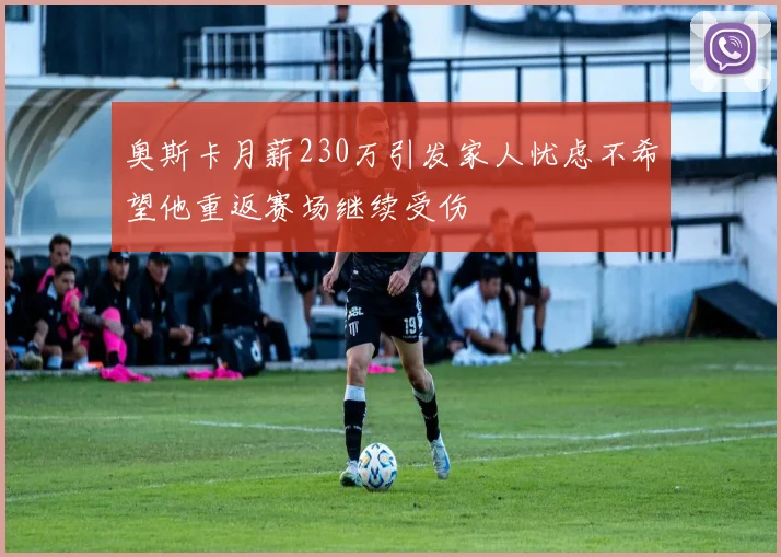 奥斯卡月薪230万引发家人忧虑不希望他重返赛场继续受伤
