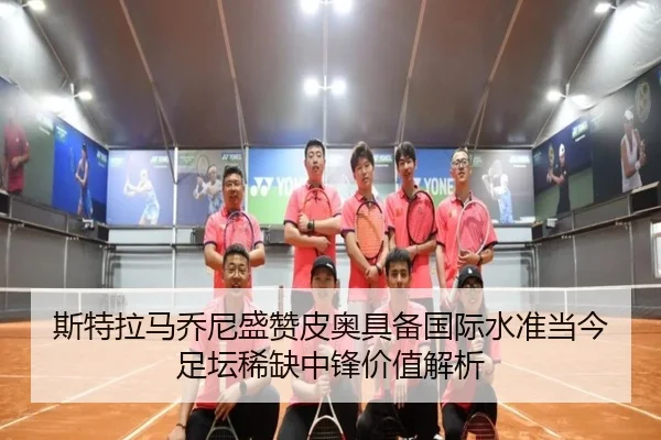 斯特拉马乔尼盛赞皮奥具备国际水准当今足坛稀缺中锋价值解析